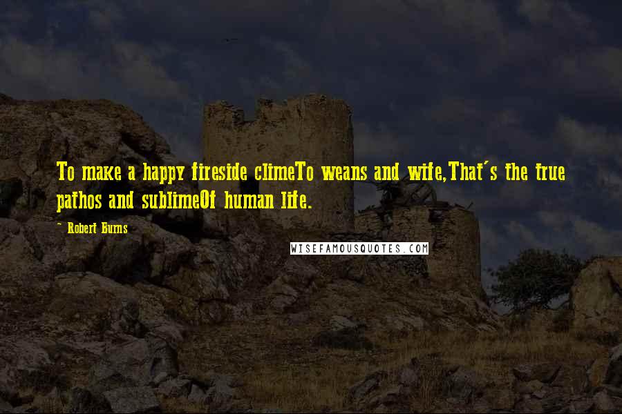 Robert Burns Quotes: To make a happy fireside climeTo weans and wife,That's the true pathos and sublimeOf human life.