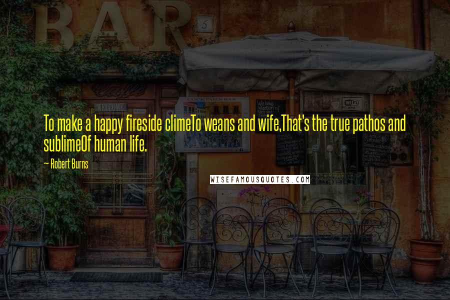 Robert Burns Quotes: To make a happy fireside climeTo weans and wife,That's the true pathos and sublimeOf human life.