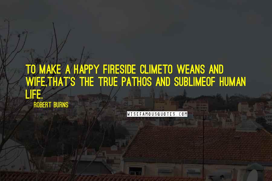 Robert Burns Quotes: To make a happy fireside climeTo weans and wife,That's the true pathos and sublimeOf human life.