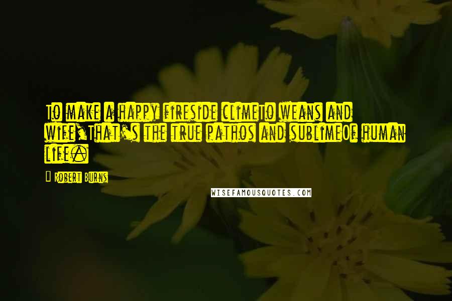 Robert Burns Quotes: To make a happy fireside climeTo weans and wife,That's the true pathos and sublimeOf human life.