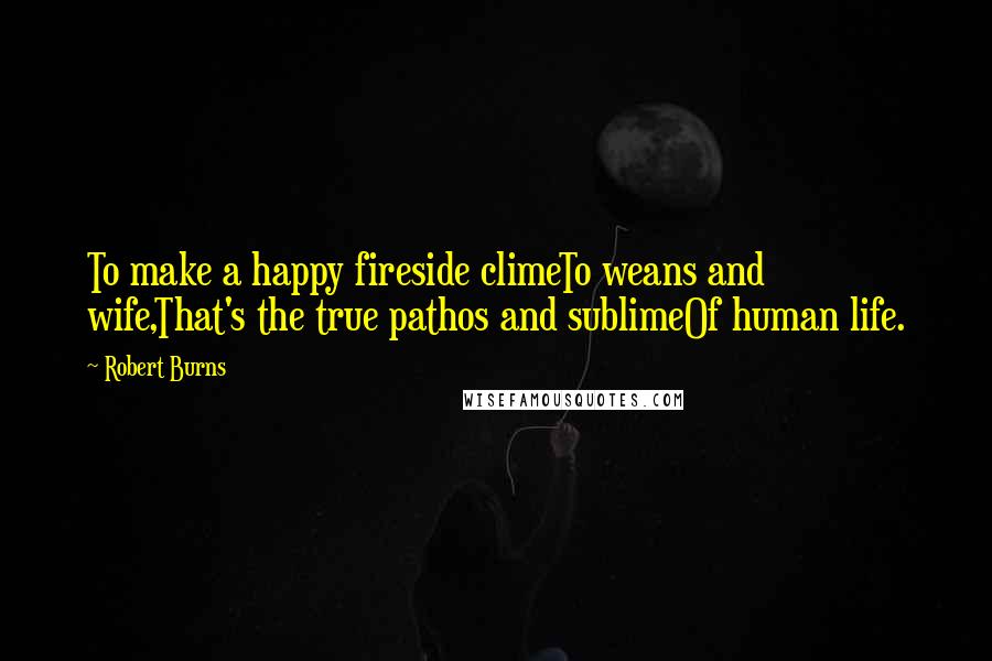 Robert Burns Quotes: To make a happy fireside climeTo weans and wife,That's the true pathos and sublimeOf human life.