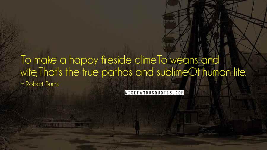 Robert Burns Quotes: To make a happy fireside climeTo weans and wife,That's the true pathos and sublimeOf human life.