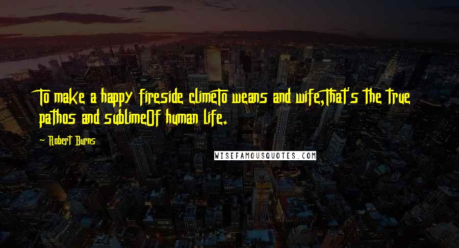 Robert Burns Quotes: To make a happy fireside climeTo weans and wife,That's the true pathos and sublimeOf human life.