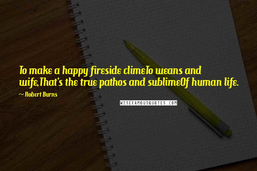 Robert Burns Quotes: To make a happy fireside climeTo weans and wife,That's the true pathos and sublimeOf human life.