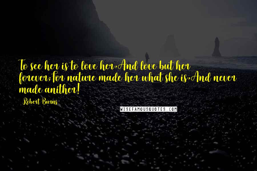 Robert Burns Quotes: To see her is to love her,And love but her forever;For nature made her what she is,And never made anither!