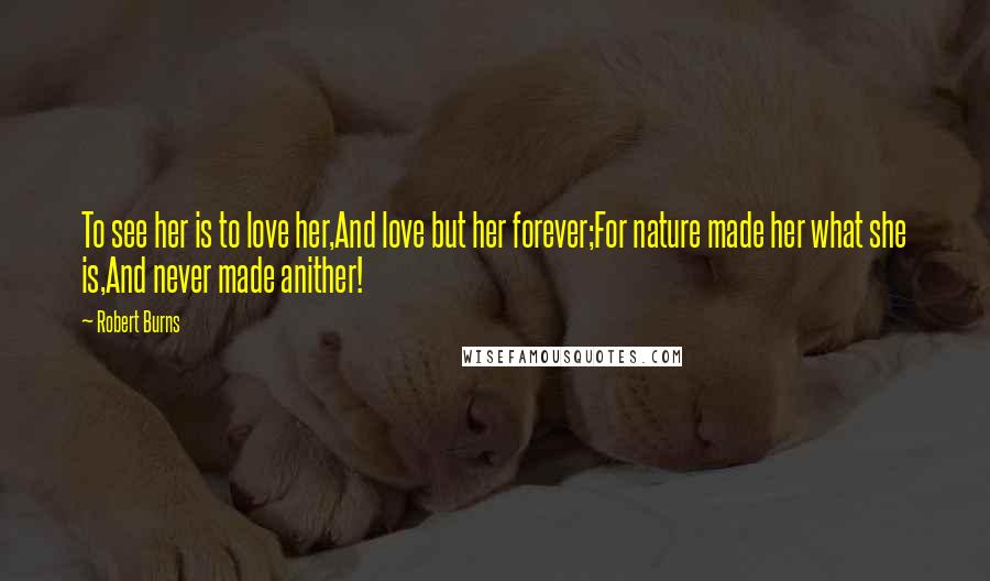 Robert Burns Quotes: To see her is to love her,And love but her forever;For nature made her what she is,And never made anither!