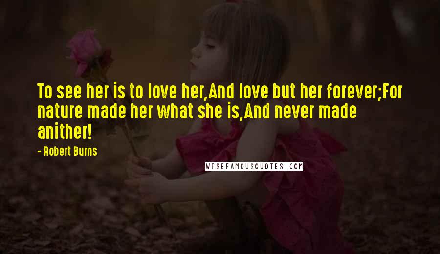 Robert Burns Quotes: To see her is to love her,And love but her forever;For nature made her what she is,And never made anither!