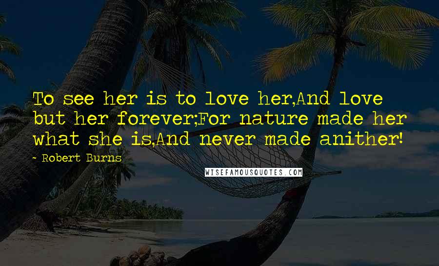 Robert Burns Quotes: To see her is to love her,And love but her forever;For nature made her what she is,And never made anither!