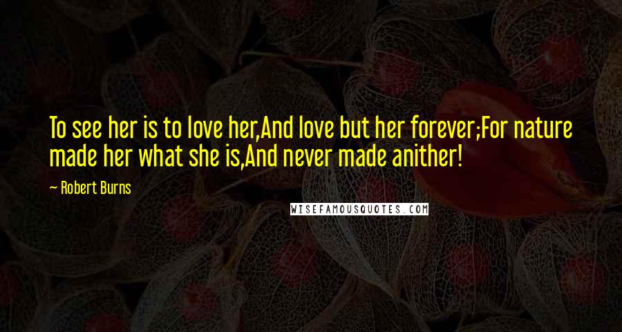 Robert Burns Quotes: To see her is to love her,And love but her forever;For nature made her what she is,And never made anither!