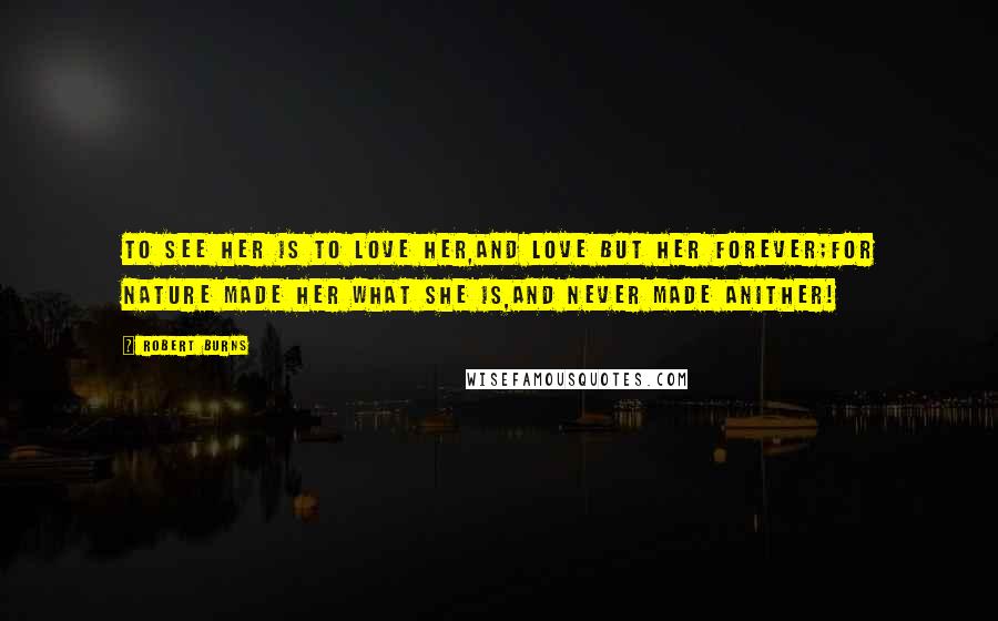 Robert Burns Quotes: To see her is to love her,And love but her forever;For nature made her what she is,And never made anither!
