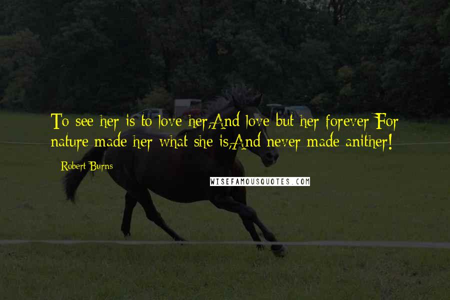 Robert Burns Quotes: To see her is to love her,And love but her forever;For nature made her what she is,And never made anither!