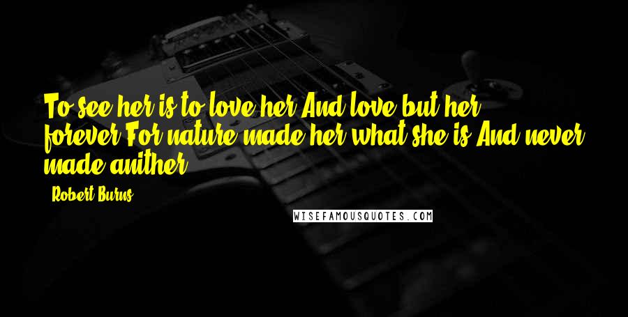 Robert Burns Quotes: To see her is to love her,And love but her forever;For nature made her what she is,And never made anither!