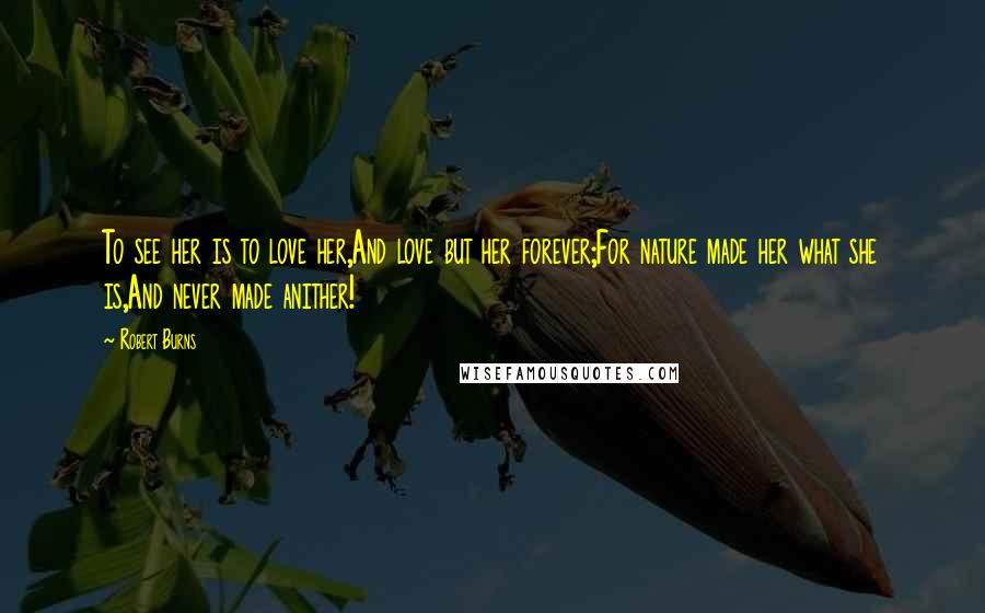 Robert Burns Quotes: To see her is to love her,And love but her forever;For nature made her what she is,And never made anither!