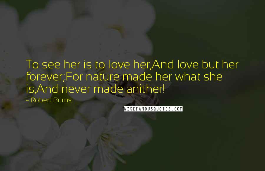 Robert Burns Quotes: To see her is to love her,And love but her forever;For nature made her what she is,And never made anither!