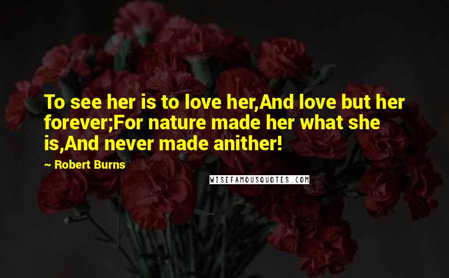 Robert Burns Quotes: To see her is to love her,And love but her forever;For nature made her what she is,And never made anither!
