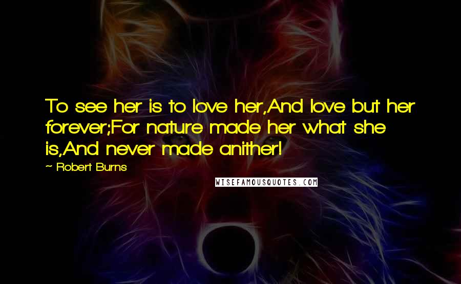 Robert Burns Quotes: To see her is to love her,And love but her forever;For nature made her what she is,And never made anither!