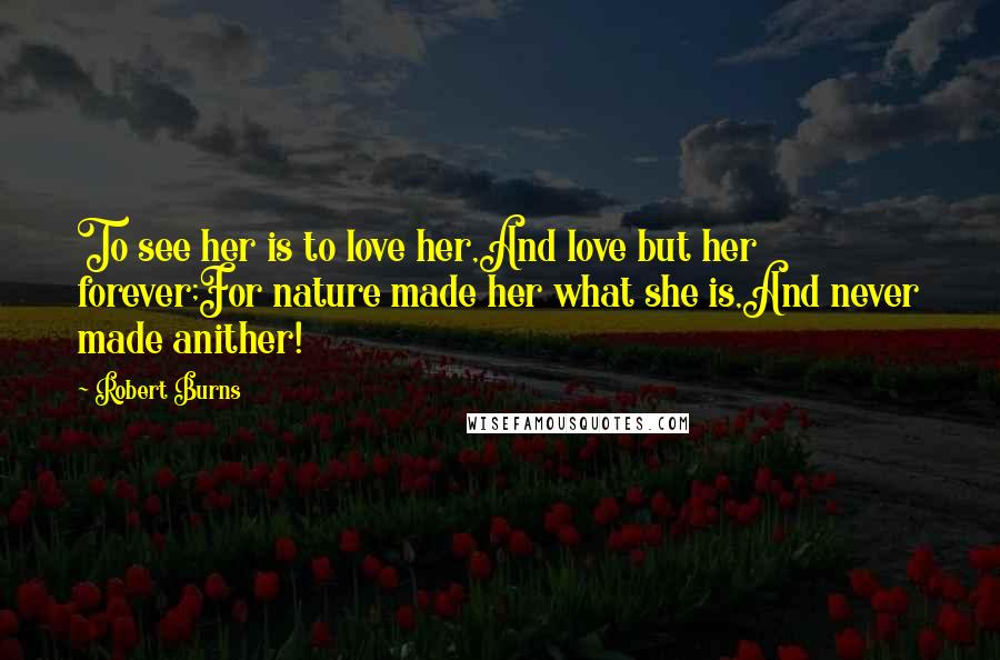 Robert Burns Quotes: To see her is to love her,And love but her forever;For nature made her what she is,And never made anither!