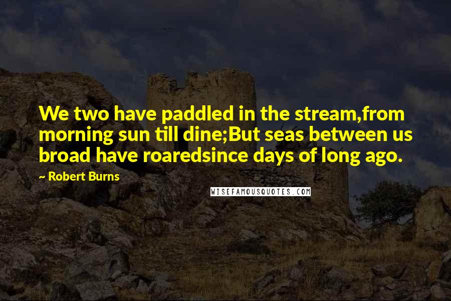 Robert Burns Quotes: We two have paddled in the stream,from morning sun till dine;But seas between us broad have roaredsince days of long ago.