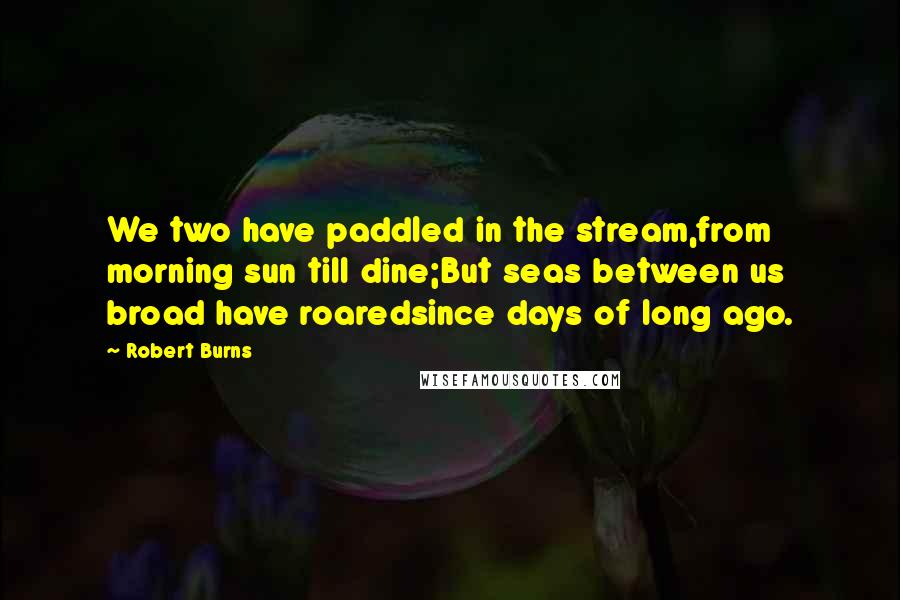 Robert Burns Quotes: We two have paddled in the stream,from morning sun till dine;But seas between us broad have roaredsince days of long ago.