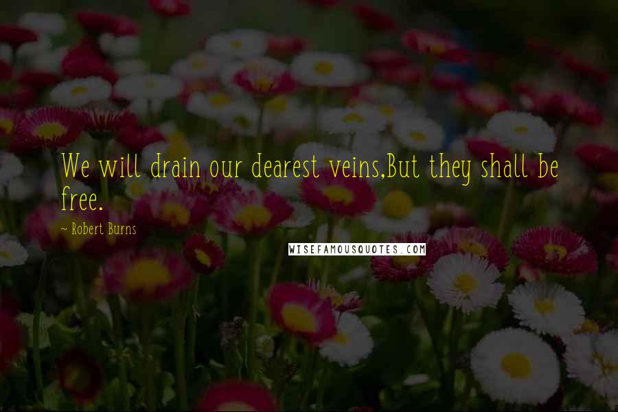 Robert Burns Quotes: We will drain our dearest veins,But they shall be free.