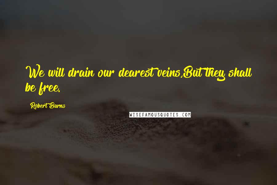 Robert Burns Quotes: We will drain our dearest veins,But they shall be free.