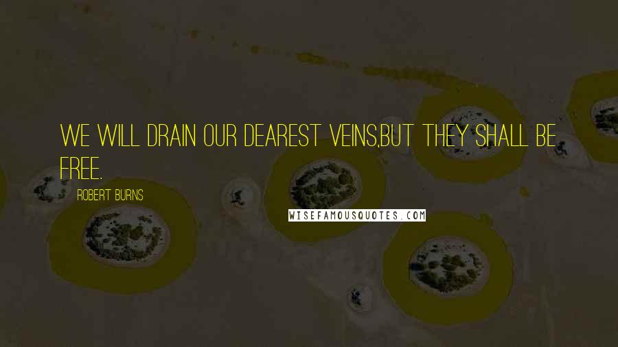 Robert Burns Quotes: We will drain our dearest veins,But they shall be free.