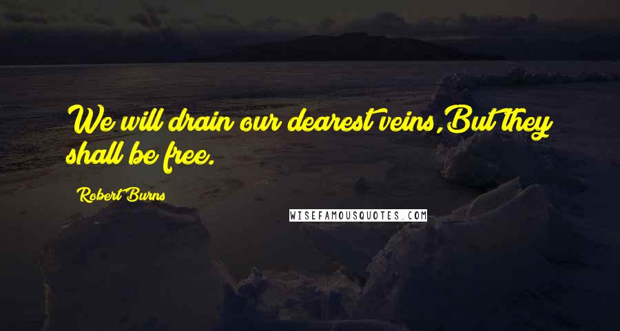 Robert Burns Quotes: We will drain our dearest veins,But they shall be free.