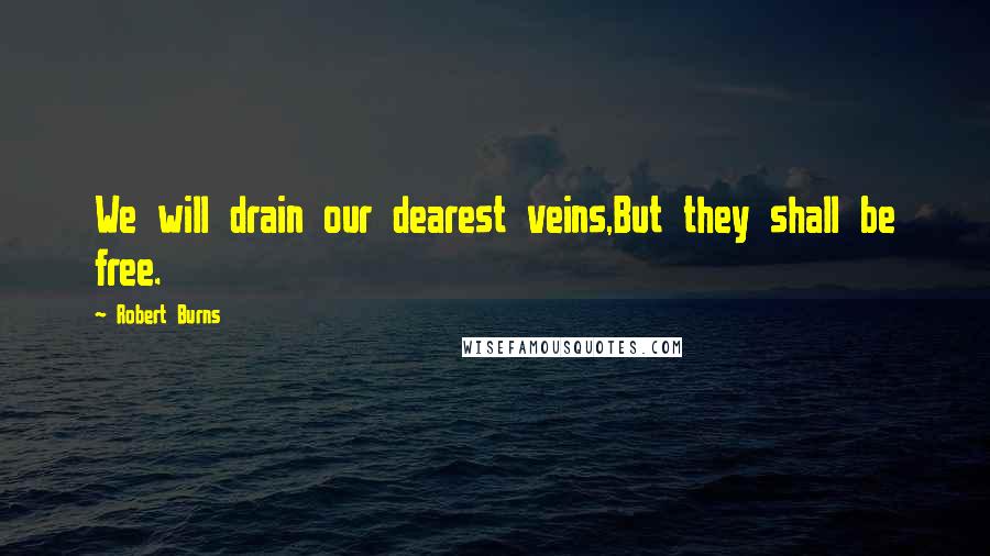 Robert Burns Quotes: We will drain our dearest veins,But they shall be free.