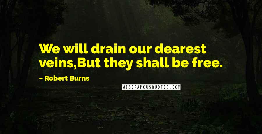 Robert Burns Quotes: We will drain our dearest veins,But they shall be free.