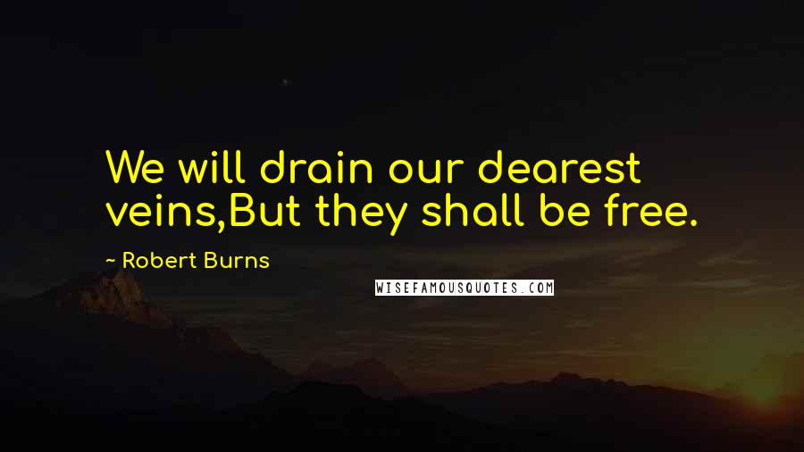 Robert Burns Quotes: We will drain our dearest veins,But they shall be free.