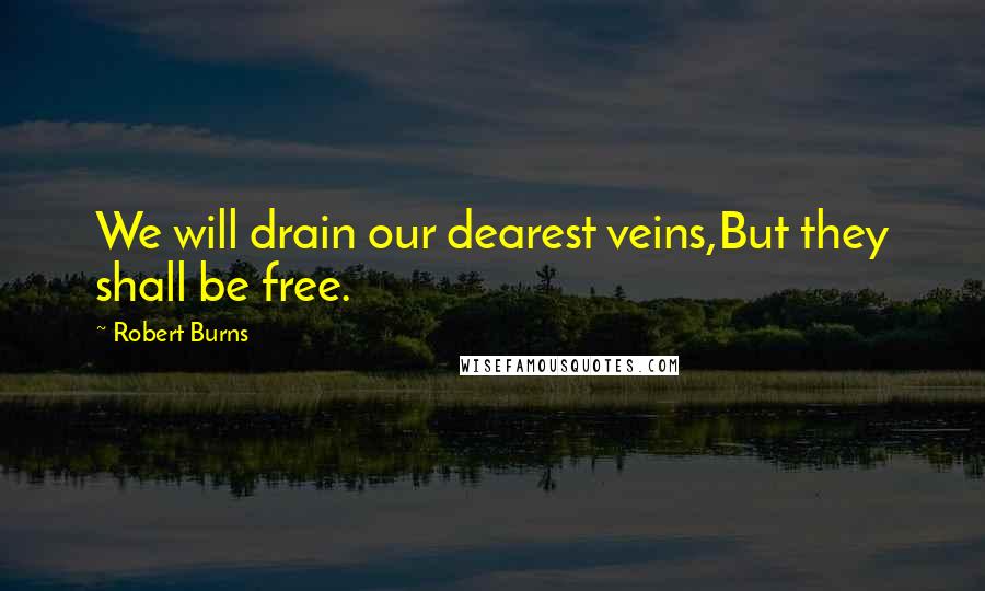 Robert Burns Quotes: We will drain our dearest veins,But they shall be free.