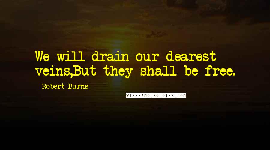 Robert Burns Quotes: We will drain our dearest veins,But they shall be free.