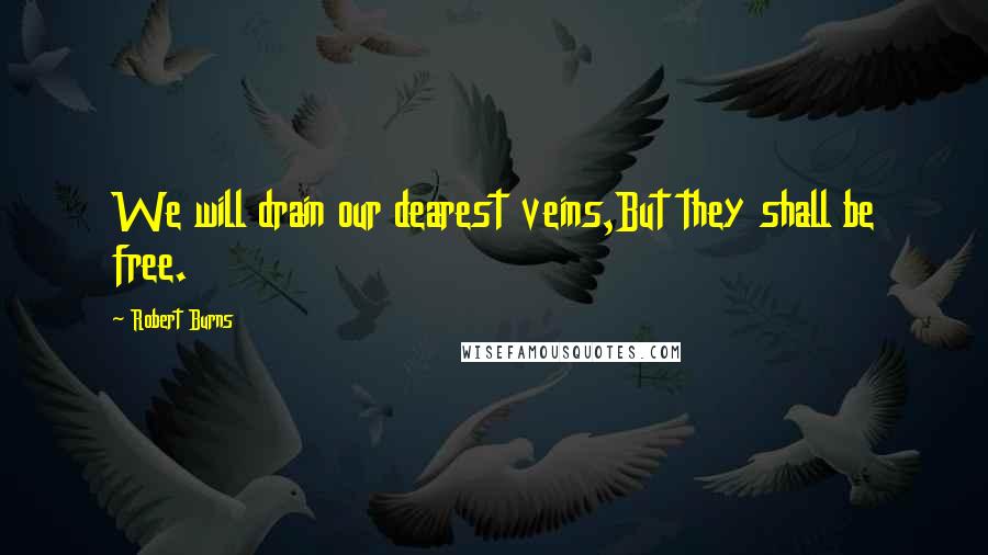 Robert Burns Quotes: We will drain our dearest veins,But they shall be free.