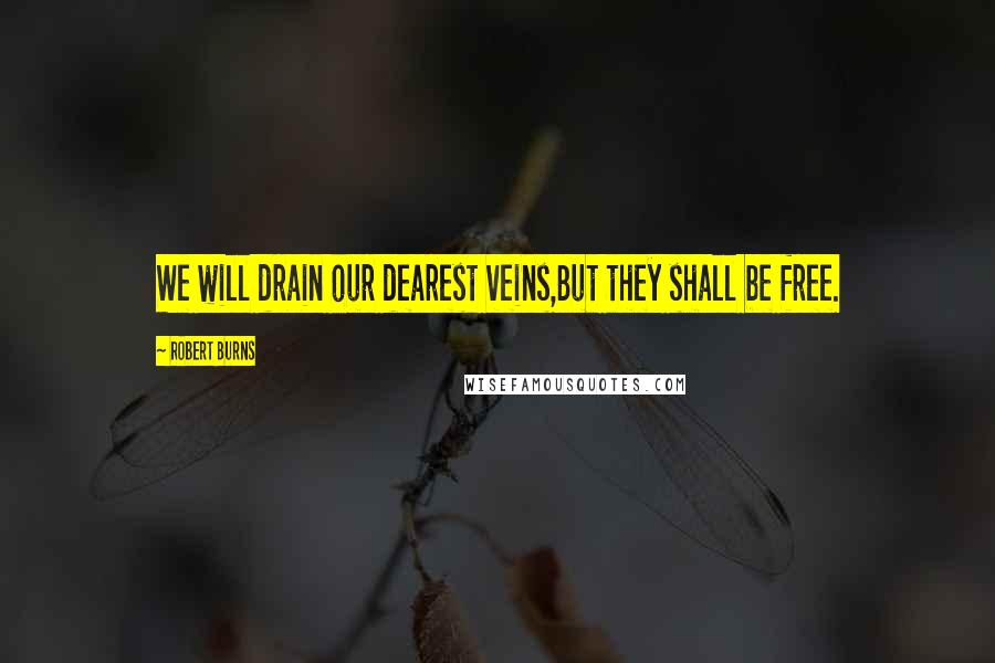 Robert Burns Quotes: We will drain our dearest veins,But they shall be free.