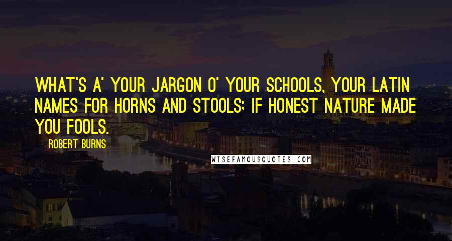 Robert Burns Quotes: What's a' your jargon o' your schools, Your Latin names for horns and stools; If honest nature made you fools.