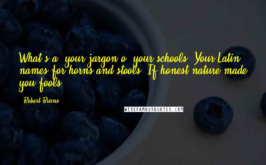 Robert Burns Quotes: What's a' your jargon o' your schools, Your Latin names for horns and stools; If honest nature made you fools.