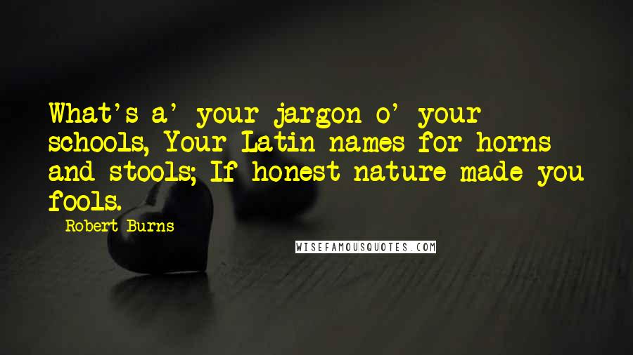 Robert Burns Quotes: What's a' your jargon o' your schools, Your Latin names for horns and stools; If honest nature made you fools.