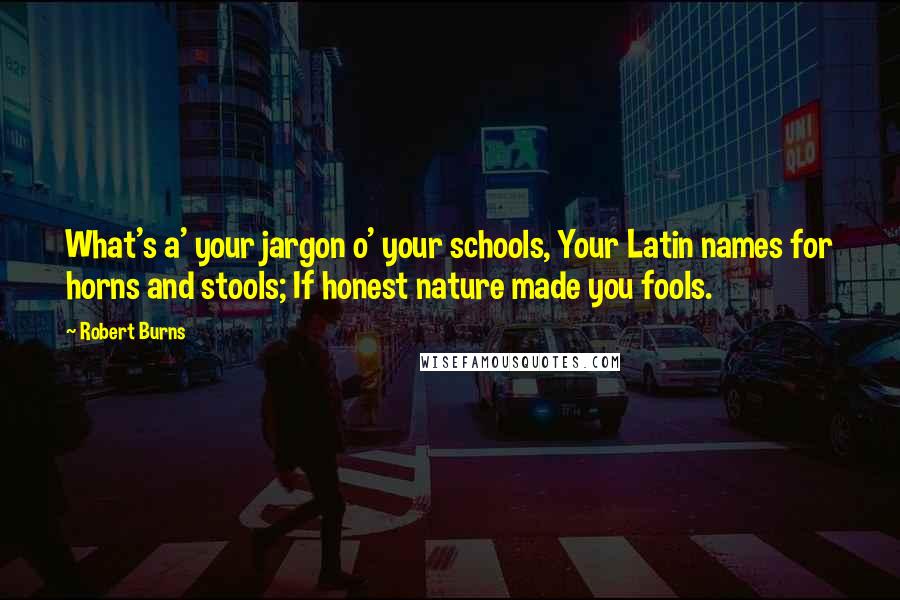 Robert Burns Quotes: What's a' your jargon o' your schools, Your Latin names for horns and stools; If honest nature made you fools.