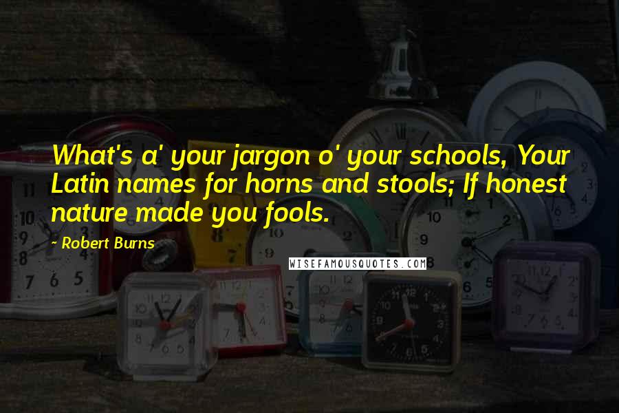 Robert Burns Quotes: What's a' your jargon o' your schools, Your Latin names for horns and stools; If honest nature made you fools.