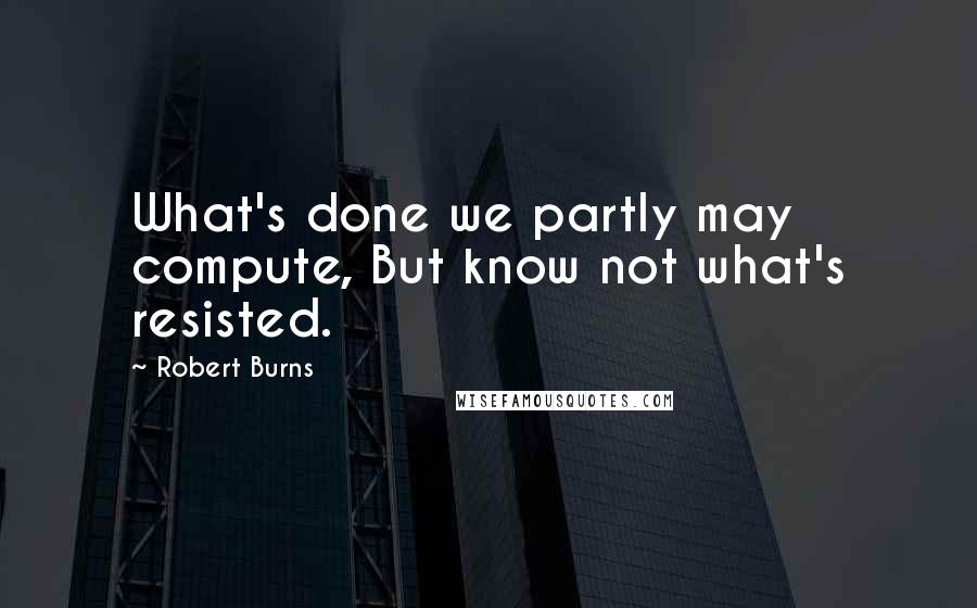 Robert Burns Quotes: What's done we partly may compute, But know not what's resisted.