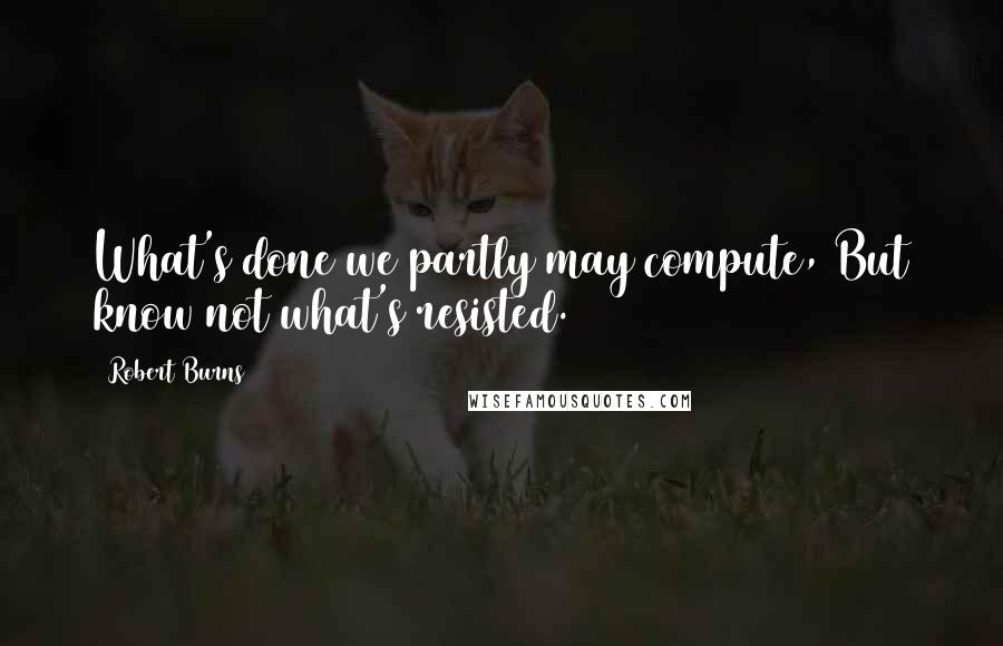 Robert Burns Quotes: What's done we partly may compute, But know not what's resisted.