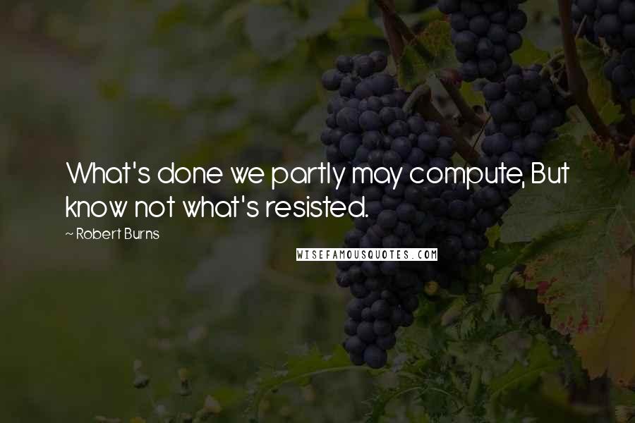 Robert Burns Quotes: What's done we partly may compute, But know not what's resisted.