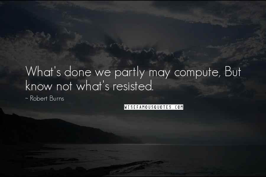 Robert Burns Quotes: What's done we partly may compute, But know not what's resisted.