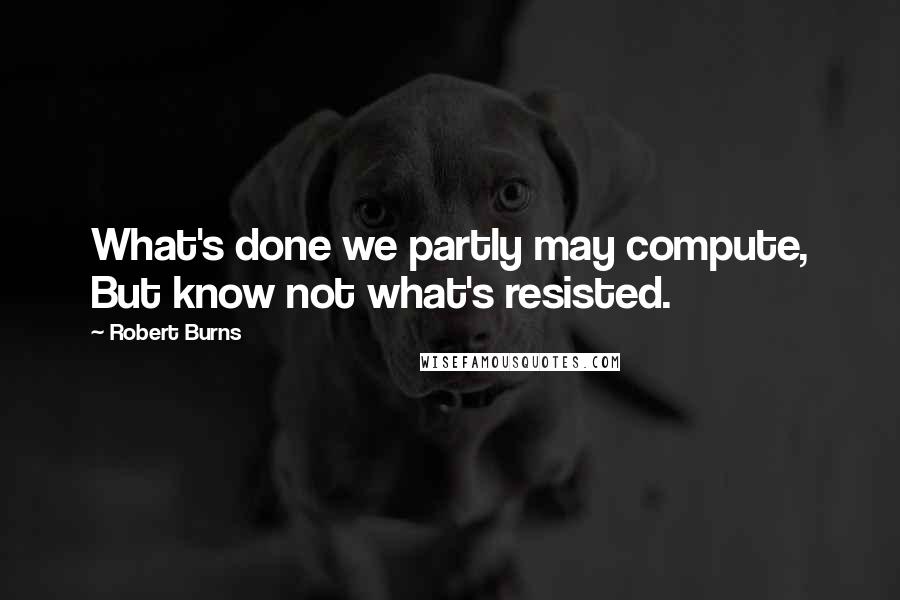 Robert Burns Quotes: What's done we partly may compute, But know not what's resisted.