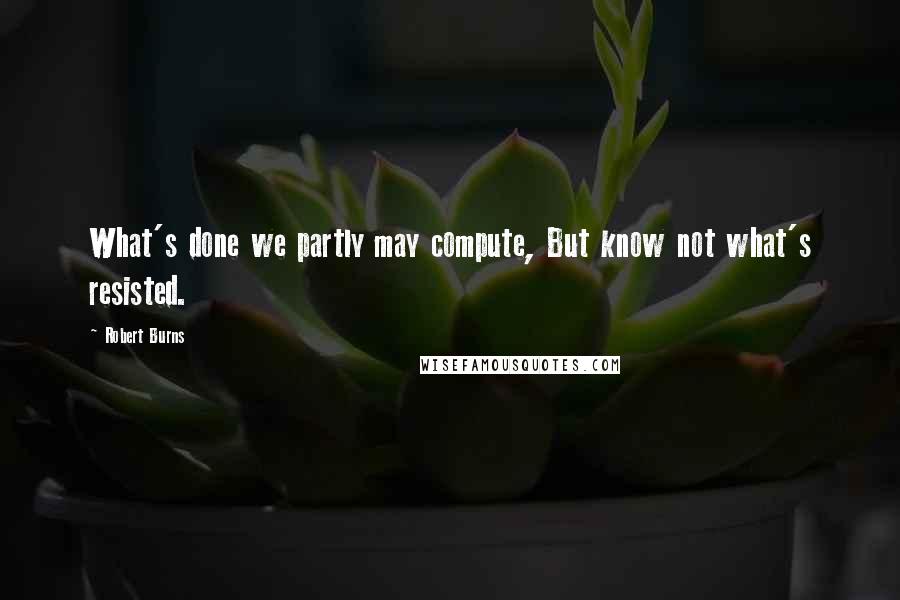Robert Burns Quotes: What's done we partly may compute, But know not what's resisted.