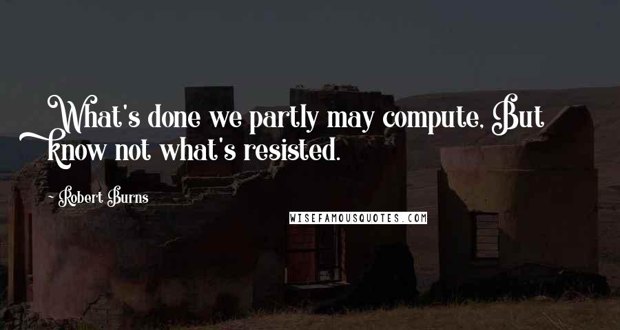 Robert Burns Quotes: What's done we partly may compute, But know not what's resisted.