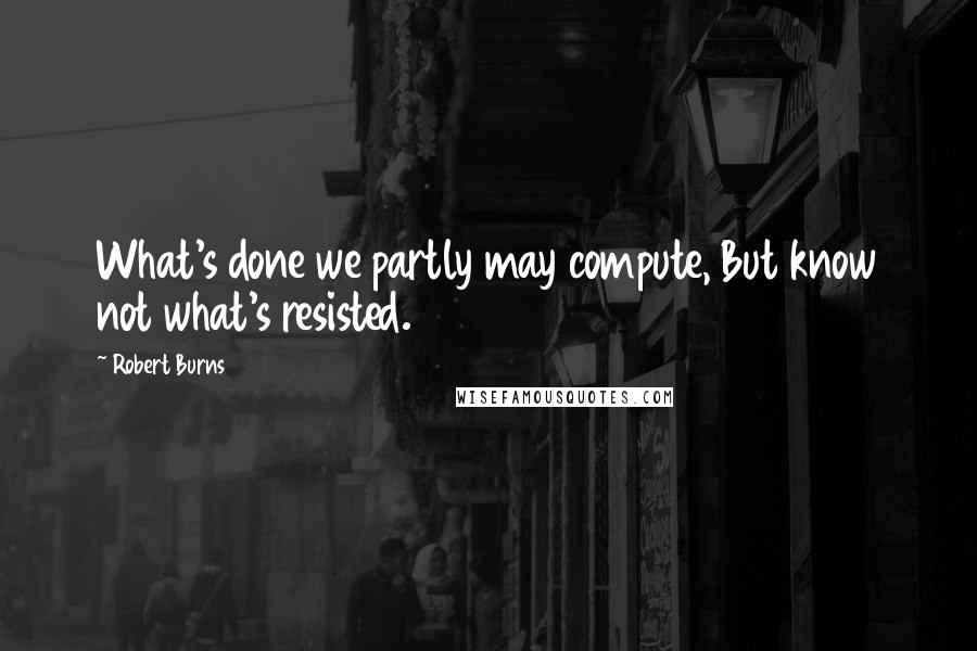Robert Burns Quotes: What's done we partly may compute, But know not what's resisted.
