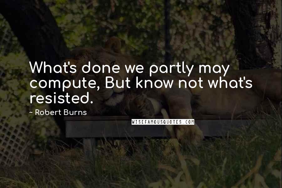 Robert Burns Quotes: What's done we partly may compute, But know not what's resisted.