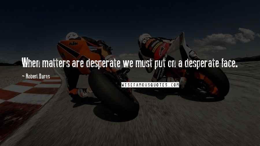 Robert Burns Quotes: When matters are desperate we must put on a desperate face.