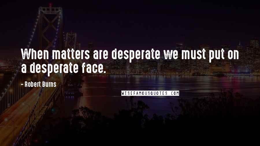 Robert Burns Quotes: When matters are desperate we must put on a desperate face.